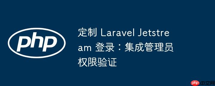 定制 Laravel Jetstream 登录:集成管理员权限验证