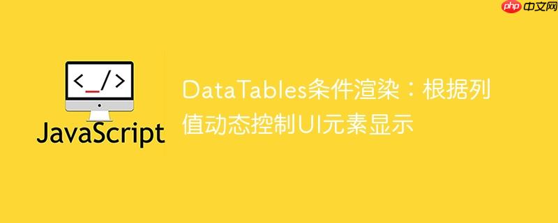 DataTables条件渲染：根据列值动态控制UI元素显示