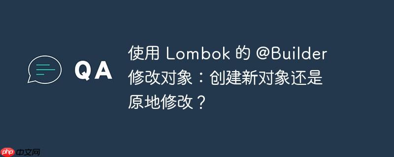 使用 lombok 的 @builder 修改对象:创建新对象还是原地修改?