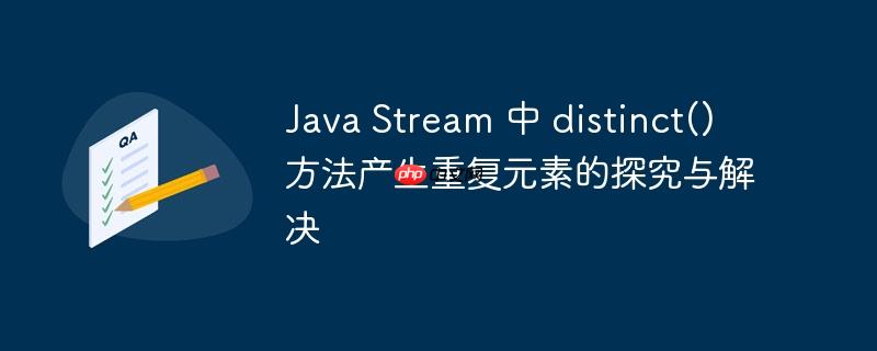 Java Stream 中 distinct() 方法产生重复元素的探究与解决-小浪学习网
