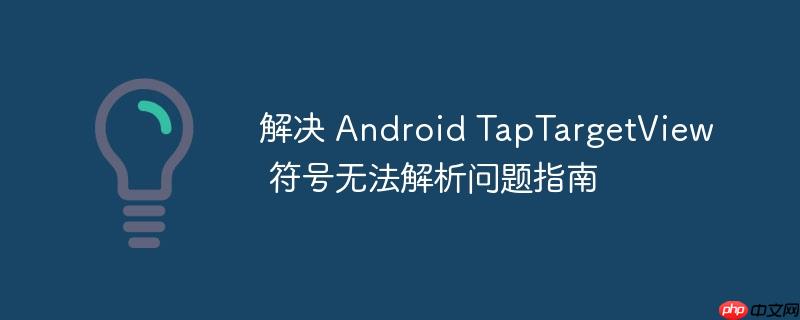 解决 Android TapTargetView 符号无法解析问题指南-小浪学习网