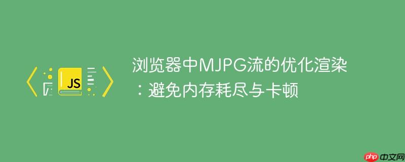 浏览器中MJPG流的优化渲染：避免内存耗尽与卡顿

