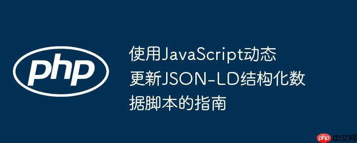 使用JavaScript动态更新JSON-LD结构化数据脚本的指南-小浪学习网