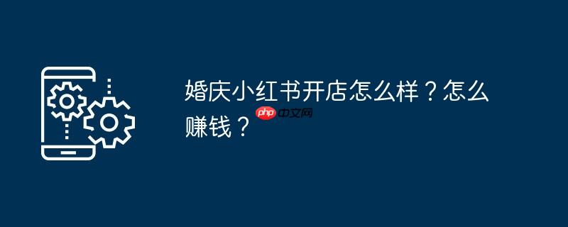 婚庆小红书开店怎么样？怎么赚钱？