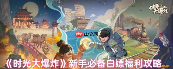 时光大爆炸有哪些白嫖的福利  时光大爆炸新手必备白嫖福利攻略