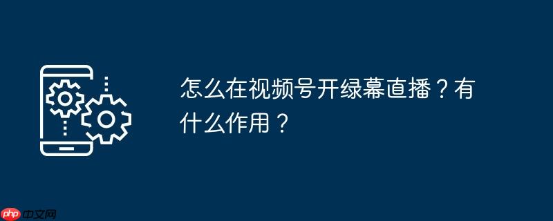 怎么在视频号开绿幕直播？有什么作用？