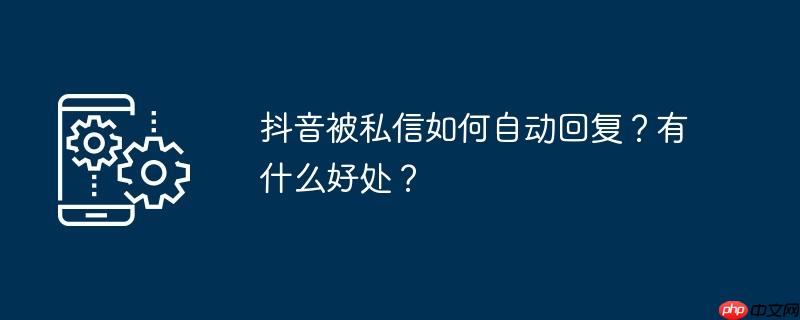 抖音被私信如何自动回复？有什么好处？