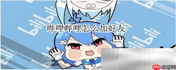 b站怎么加好友？（哔哩哔哩加好友方法）