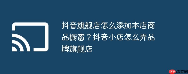 抖音旗舰店怎么添加本店商品橱窗？抖音小店怎么弄品牌旗舰店