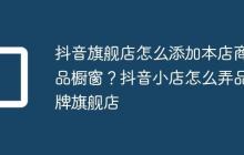 抖音旗舰店怎么添加本店商品橱窗?抖音小店怎么弄品牌旗舰店