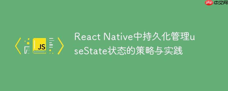 React Native中持久化管理useState状态的策略与实践