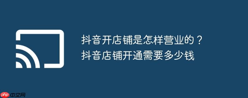 抖音开店铺是怎样营业的?抖音店铺开通需要多少钱
