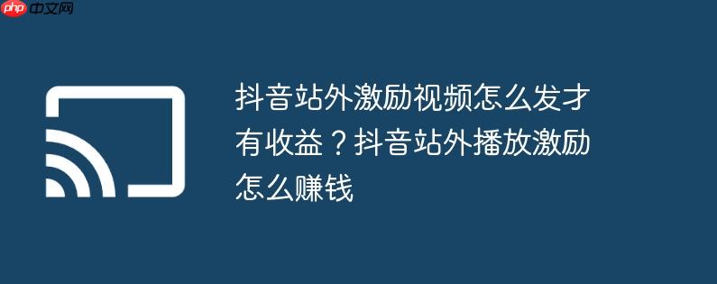 抖音站外激励视频怎么发才有收益？抖音站外播放激励怎么赚钱