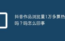 抖音作品浏览量1万多算热门吗?抖音作品浏览量1万多算热门吗怎么回事