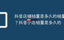 抖音店铺销量是多久的销量?抖音小店销量是多久的