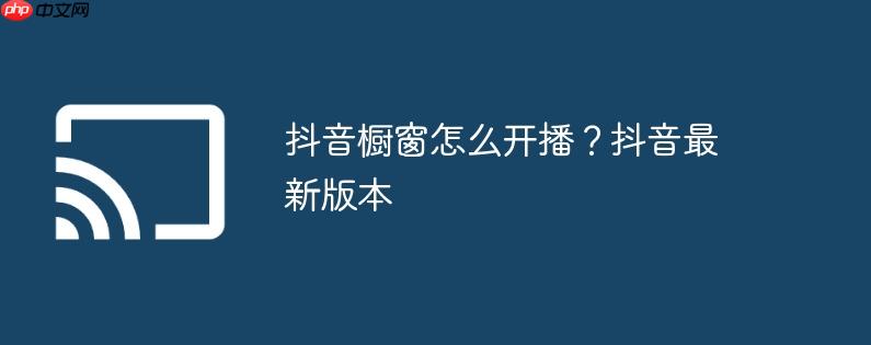 抖音橱窗怎么开播？抖音最新版本
