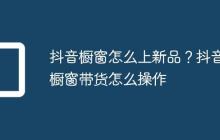 抖音橱窗怎么上新品?抖音橱窗带货怎么操作