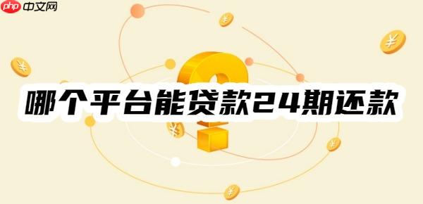哪个平台能贷款24期还款？这10个能轻松贷款、利息低、分期长
