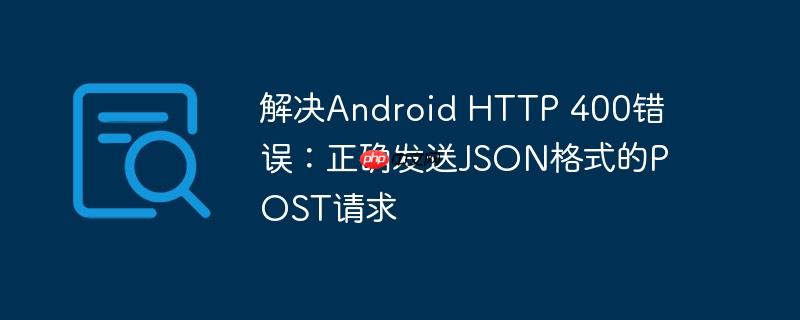 解决Android HTTP 400错误：正确发送JSON格式的POST请求-小浪学习网
