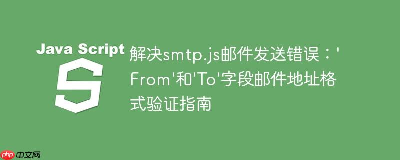 解决smtp.js邮件发送错误：'From'和'To'字段邮件地址格式验证指南
