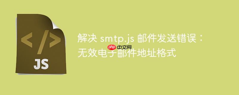 解决 smtp.js 邮件发送错误：无效电子邮件地址格式