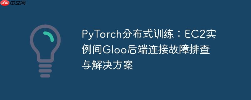 PyTorch分布式训练：EC2实例间Gloo后端连接故障排查与解决方案
