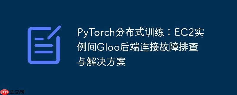 PyTorch分布式训练：EC2实例间Gloo后端连接故障排查与解决方案