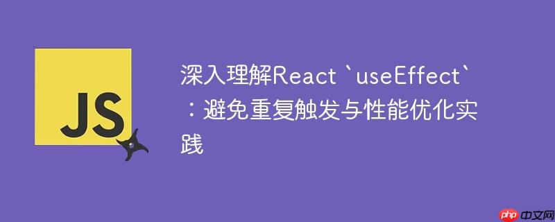 深入理解React `useEffect`:避免重复触发与性能优化实践
