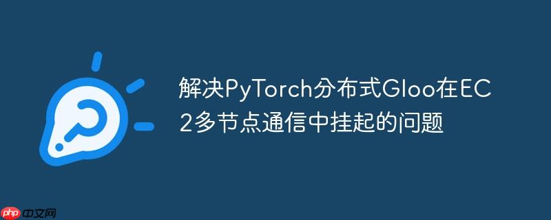 解决PyTorch分布式Gloo在EC2多节点通信中挂起的问题
