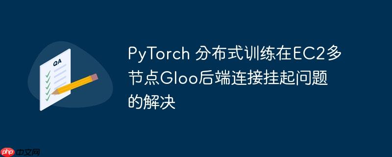 PyTorch 分布式训练在EC2多节点Gloo后端连接挂起问题的解决
