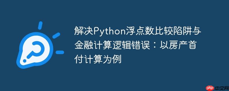 解决Python浮点数比较陷阱与金融计算逻辑错误：以房产首付计算为例