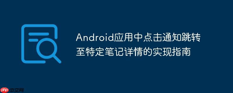 Android应用中点击通知跳转至特定笔记详情的实现指南