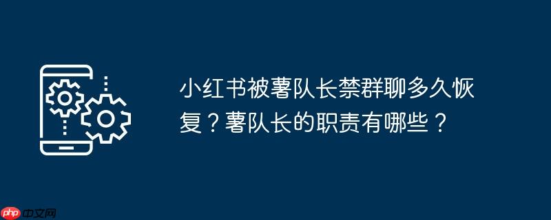 小红书被薯队长禁群聊多久恢复？薯队长的职责有哪些？