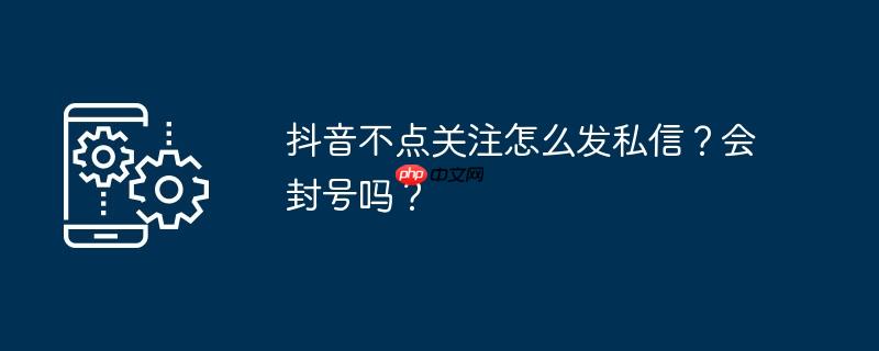抖音不点关注能发私信吗 抖音不点关注能发照片吗