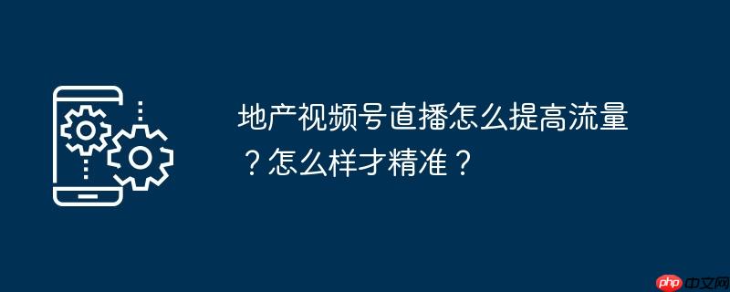 地产视频号直播怎么提高流量？怎么样才精准？