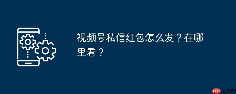 视频号私信红包怎么发？在哪里看？
