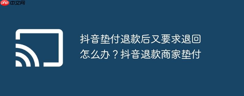 抖音垫付退款后又要求退回怎么办？抖音退款商家垫付