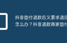 抖音垫付退款后又要求退回怎么办?抖音退款商家垫付