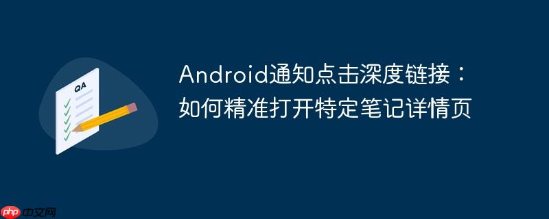Android通知点击深度链接:如何精准打开特定笔记详情页
