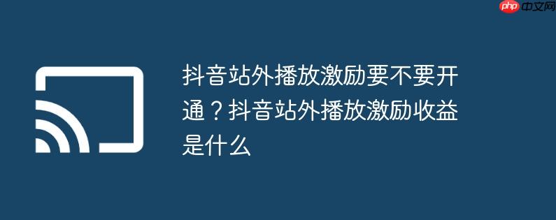 抖音站外播放激励要不要开通？抖音站外播放激励收益是什么