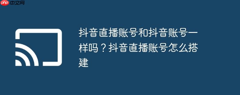 抖音直播账号和抖音账号一样吗？抖音直播账号怎么搭建