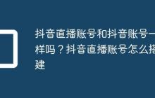 抖音直播账号和抖音账号一样吗?抖音直播账号怎么搭建
