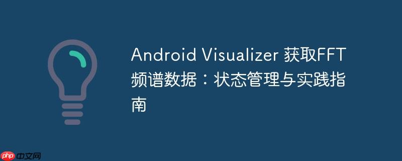 Android Visualizer 获取FFT频谱数据：状态管理与实践指南-小浪学习网