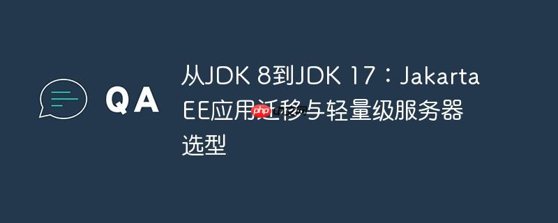 从JDK 8到JDK 17：Jakarta EE应用迁移与轻量级服务器选型-小浪学习网