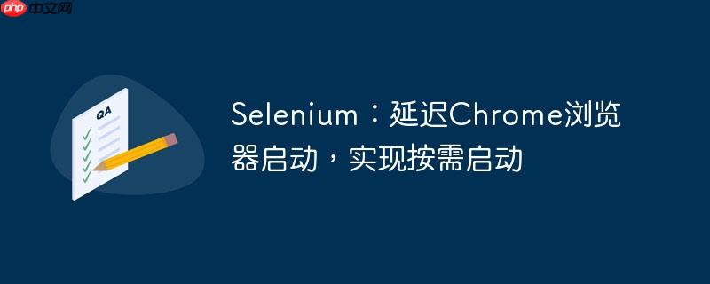selenium：延迟chrome浏览器启动，实现按需启动