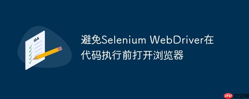 避免selenium webdriver在代码执行前打开浏览器