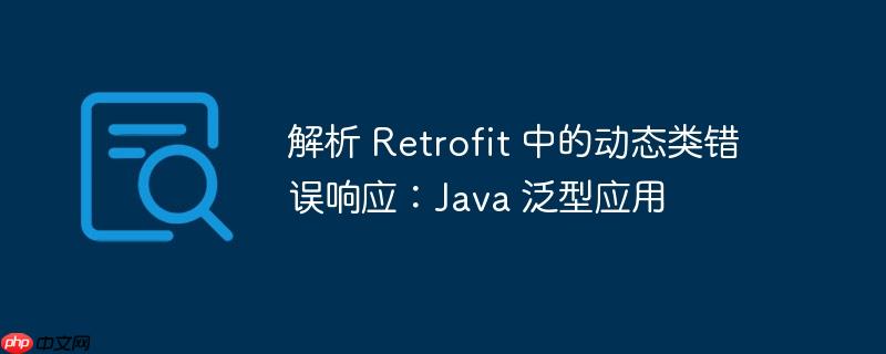 解析 Retrofit 中的动态类错误响应：Java 泛型应用-小浪学习网