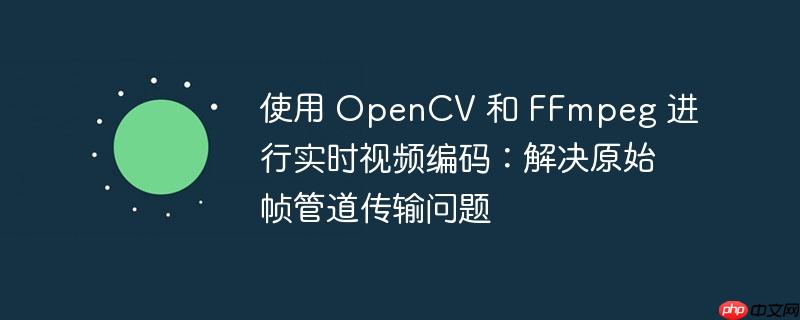 使用 opencv 和 ffmpeg 进行实时视频编码:解决原始帧管道传输问题
