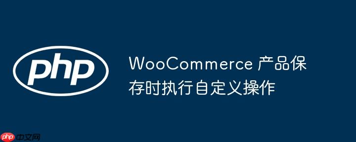 WooCommerce 产品保存时执行自定义操作-小浪学习网
