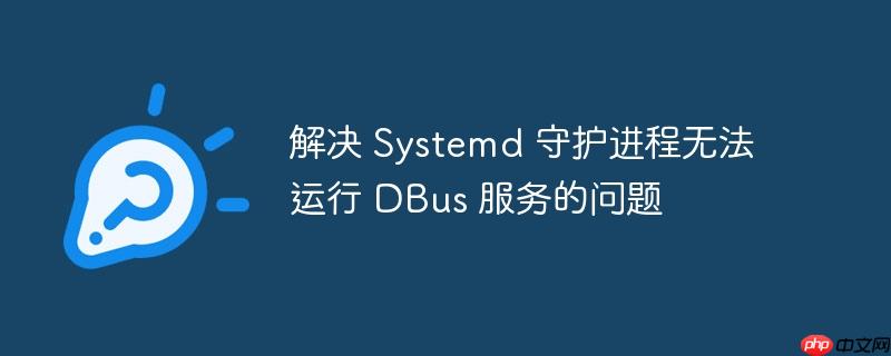 解决 Systemd 守护进程无法运行 DBus 服务的问题-小浪学习网
